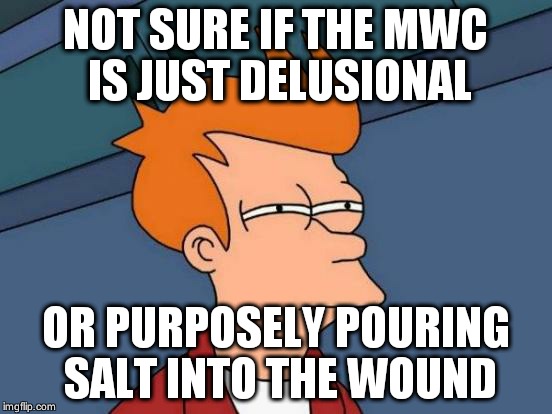 Futurama Fry Meme | NOT SURE IF THE MWC IS JUST DELUSIONAL; OR PURPOSELY POURING SALT INTO THE WOUND | image tagged in memes,futurama fry | made w/ Imgflip meme maker