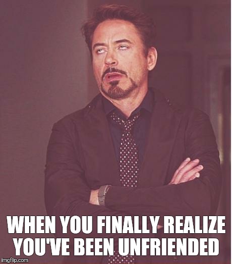 Face You Make Robert Downey Jr | WHEN YOU FINALLY REALIZE YOU'VE BEEN UNFRIENDED | image tagged in memes,face you make robert downey jr | made w/ Imgflip meme maker