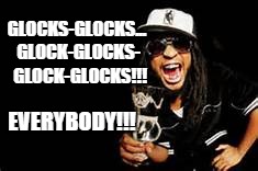 GLOCKS | GLOCKS-GLOCKS... GLOCK-GLOCKS-  GLOCK-GLOCKS!!! EVERYBODY!!! | image tagged in glock,lil jon playboy | made w/ Imgflip meme maker