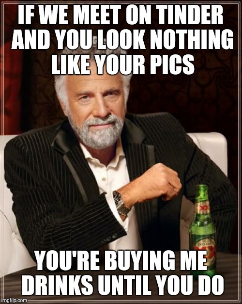 The Most Interesting Man In The World | IF WE MEET ON TINDER AND YOU LOOK NOTHING LIKE YOUR PICS; YOU'RE BUYING ME DRINKS UNTIL YOU DO | image tagged in memes,the most interesting man in the world | made w/ Imgflip meme maker