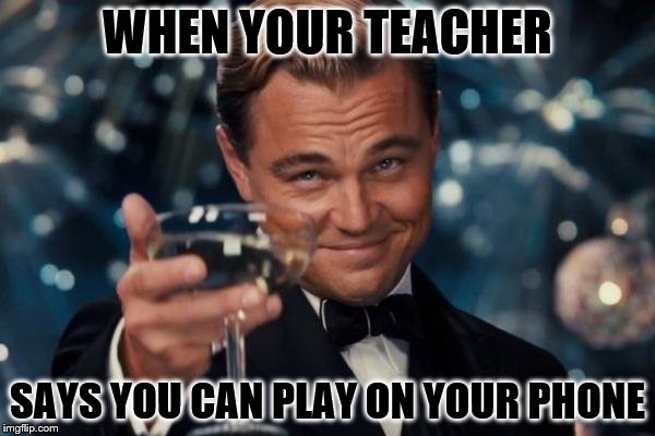 Leonardo Dicaprio Cheers | WHEN YOUR TEACHER; SAYS YOU CAN PLAY ON YOUR PHONE | image tagged in memes,leonardo dicaprio cheers | made w/ Imgflip meme maker
