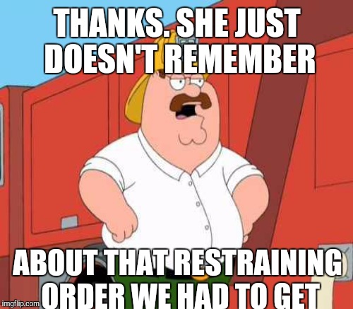 THANKS. SHE JUST DOESN'T REMEMBER ABOUT THAT RESTRAINING ORDER WE HAD TO GET | made w/ Imgflip meme maker