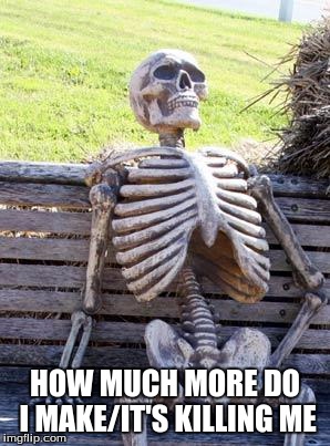 Waiting Skeleton | HOW MUCH MORE DO I MAKE/IT'S KILLING ME | image tagged in memes,waiting skeleton | made w/ Imgflip meme maker