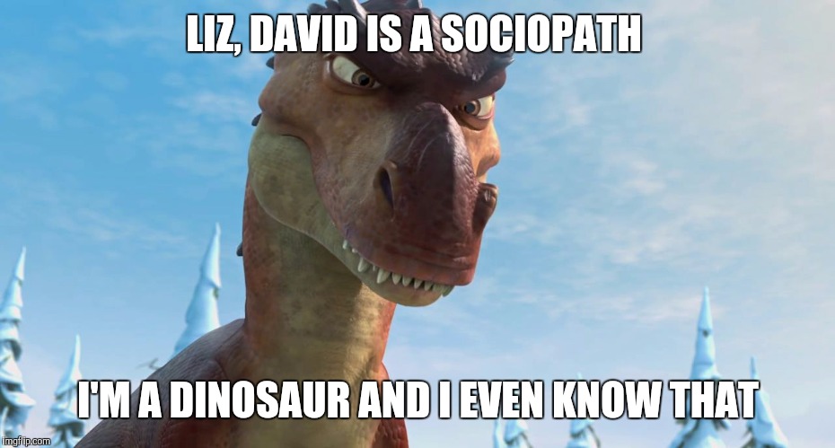 Dinosaur | LIZ, DAVID IS A SOCIOPATH; I'M A DINOSAUR AND I EVEN KNOW THAT | image tagged in dinosaur | made w/ Imgflip meme maker