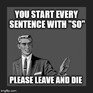So... | YOU START EVERY SENTENCE WITH "SO"; PLEASE LEAVE AND DIE | image tagged in memes,kill yourself guy | made w/ Imgflip meme maker