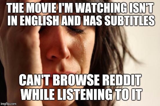 First World Problems | THE MOVIE I'M WATCHING ISN'T IN ENGLISH AND HAS SUBTITLES; CAN'T BROWSE REDDIT WHILE LISTENING TO IT | image tagged in memes,first world problems | made w/ Imgflip meme maker