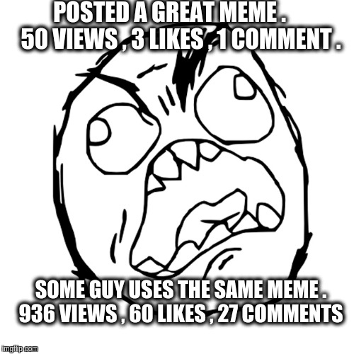 Rage Face | POSTED A GREAT MEME .      50 VIEWS , 3 LIKES , 1 COMMENT . SOME GUY USES THE SAME MEME . 936 VIEWS , 60 LIKES , 27 COMMENTS | image tagged in rage face | made w/ Imgflip meme maker