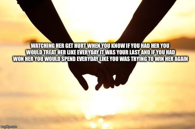 If given a chance  | WATCHING HER GET HURT WHEN YOU KNOW IF YOU HAD HER YOU WOULD TREAT HER LIKE EVERYDAY IT WAS YOUR LAST AND IF YOU HAD WON HER YOU WOULD SPEND EVERYDAY LIKE YOU WAS TRYING TO WIN HER AGAIN | image tagged in love | made w/ Imgflip meme maker