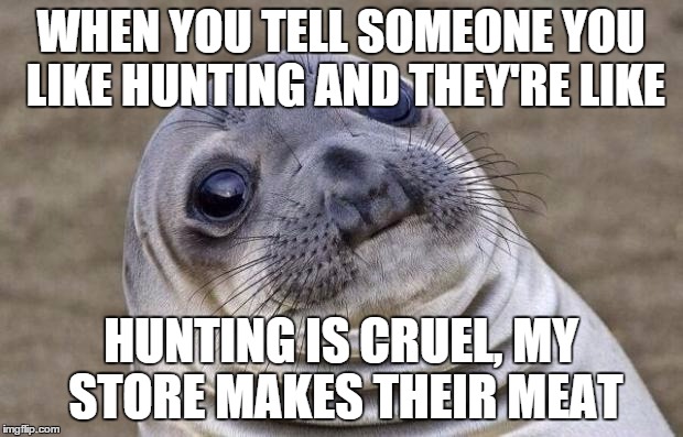 Awkward Moment Sealion | WHEN YOU TELL SOMEONE YOU LIKE HUNTING AND THEY'RE LIKE; HUNTING IS CRUEL, MY STORE MAKES THEIR MEAT | image tagged in memes,awkward moment sealion | made w/ Imgflip meme maker
