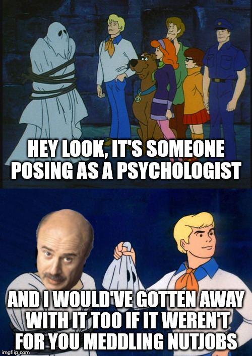 Scooby |  HEY LOOK, IT'S SOMEONE POSING AS A PSYCHOLOGIST; AND I WOULD'VE GOTTEN AWAY WITH IT TOO IF IT WEREN'T FOR YOU MEDDLING NUTJOBS | image tagged in scooby,mystery,phil | made w/ Imgflip meme maker