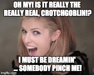 OH MY! IS IT REALLY THE REALLY REAL, CROTCHGOBLIN!? I MUST BE DREAMIN' ... SOMEBODY PINCH ME! | made w/ Imgflip meme maker