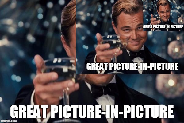 GREAT PICTURE-IN-PICTURE GREAT PICTURE-IN-PICTURE GREAT PICTURE-IN-PICTURE | made w/ Imgflip meme maker