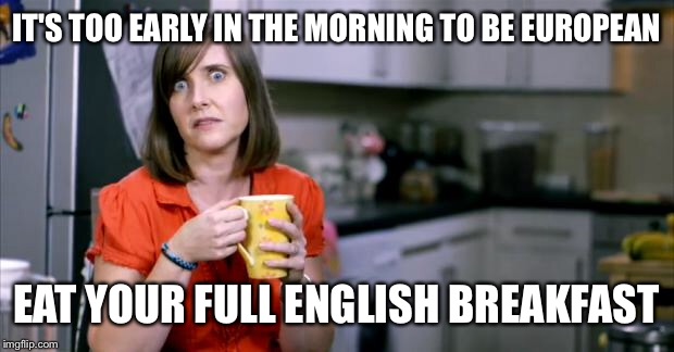 Patronising BT Lady | IT'S TOO EARLY IN THE MORNING TO BE EUROPEAN; EAT YOUR FULL ENGLISH BREAKFAST | image tagged in patronising bt lady | made w/ Imgflip meme maker