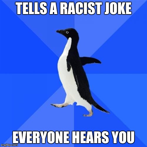 Socially Awkward Penguin | TELLS A RACIST JOKE; EVERYONE HEARS YOU | image tagged in memes,socially awkward penguin | made w/ Imgflip meme maker