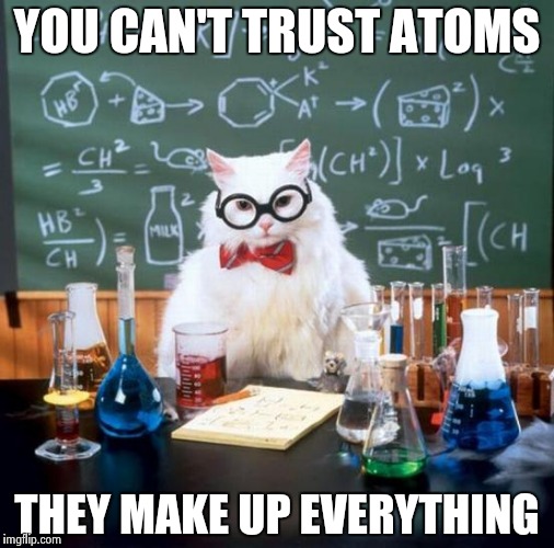 Chemistry Cat | YOU CAN'T TRUST ATOMS; THEY MAKE UP EVERYTHING | image tagged in memes,chemistry cat | made w/ Imgflip meme maker