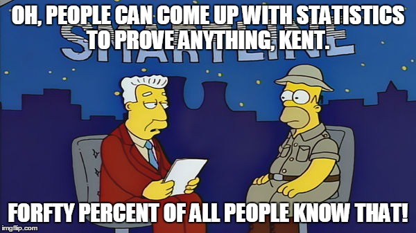 Statistics alone prove nothing without context... | OH, PEOPLE CAN COME UP WITH STATISTICS TO PROVE ANYTHING, KENT. FORFTY PERCENT OF ALL PEOPLE KNOW THAT! | image tagged in homer simpson,politics,statistics,facts,lies,hillary clinton | made w/ Imgflip meme maker