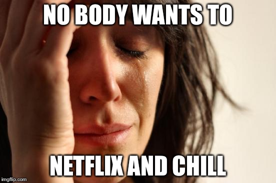 First World Problems Meme | NO BODY WANTS TO; NETFLIX AND CHILL | image tagged in memes,first world problems | made w/ Imgflip meme maker