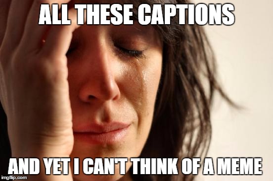First World Problems Meme | ALL THESE CAPTIONS; AND YET I CAN'T THINK OF A MEME | image tagged in memes,first world problems | made w/ Imgflip meme maker