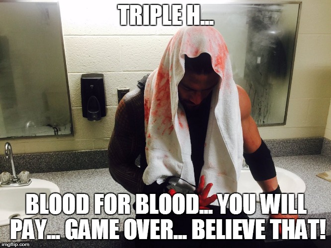 Bloody Roman Empire... | TRIPLE H... BLOOD FOR BLOOD... YOU WILL PAY... GAME OVER... BELIEVE THAT! | image tagged in memes,roman reigns,wwe | made w/ Imgflip meme maker