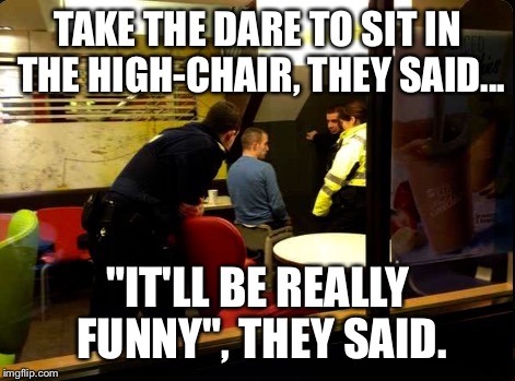 Anything For A BigMac.... | TAKE THE DARE TO SIT IN THE HIGH-CHAIR, THEY SAID... "IT'LL BE REALLY FUNNY", THEY SAID. | image tagged in memes,wtf,mcdonalds | made w/ Imgflip meme maker
