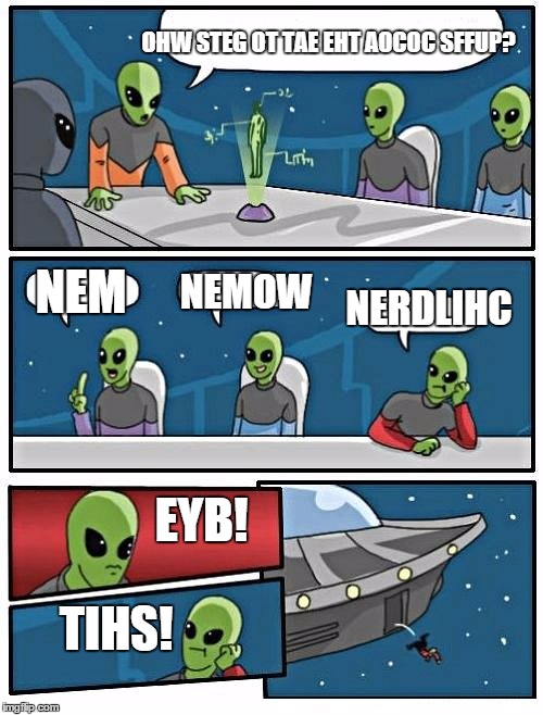 Alien Meeting Suggestion Meme | OHW STEG OT TAE EHT AOCOC SFFUP? NEM; NEMOW; NERDLIHC; EYB! TIHS! | image tagged in memes,alien meeting suggestion,funny memes,decode meme | made w/ Imgflip meme maker