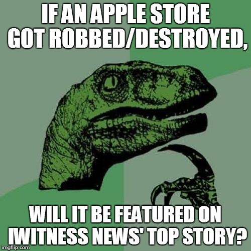 Philosoraptor | IF AN APPLE STORE GOT ROBBED/DESTROYED, WILL IT BE FEATURED ON IWITNESS NEWS' TOP STORY? | image tagged in memes,philosoraptor | made w/ Imgflip meme maker