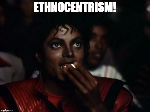 Michael Jackson Popcorn | ETHNOCENTRISM! | image tagged in memes,michael jackson popcorn | made w/ Imgflip meme maker