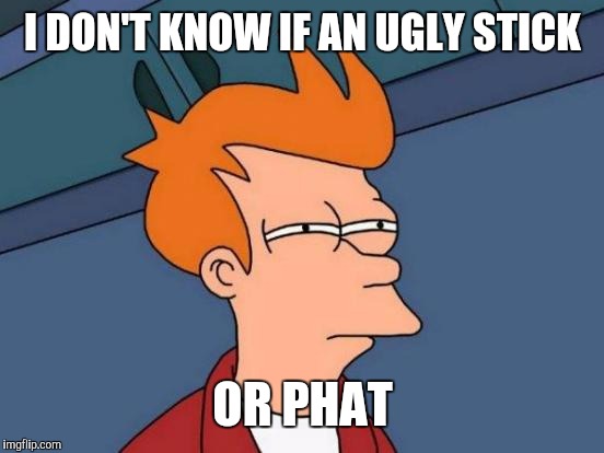Futurama Fry Meme | I DON'T KNOW IF AN UGLY STICK OR PHAT | image tagged in memes,futurama fry | made w/ Imgflip meme maker