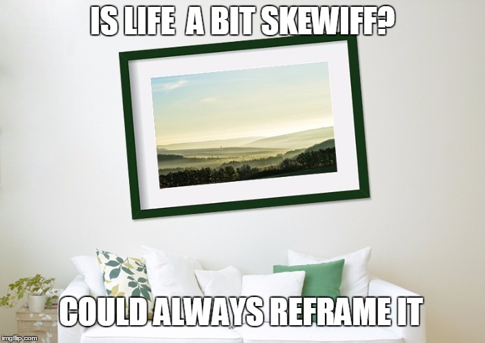 Crookedframe | IS LIFE  A BIT SKEWIFF? COULD ALWAYS REFRAME IT | image tagged in crookedframe | made w/ Imgflip meme maker