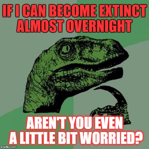 Philosoraptor Meme | IF I CAN BECOME EXTINCT ALMOST OVERNIGHT; AREN'T YOU EVEN A LITTLE BIT WORRIED? | image tagged in memes,philosoraptor | made w/ Imgflip meme maker