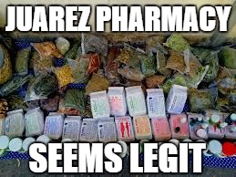 JUAREZ PHARMACY SEEMS LEGIT | image tagged in juarez pharmacy | made w/ Imgflip meme maker