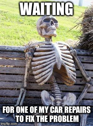 Waiting Skeleton | WAITING; FOR ONE OF MY CAR REPAIRS TO FIX THE PROBLEM | image tagged in memes,waiting skeleton | made w/ Imgflip meme maker
