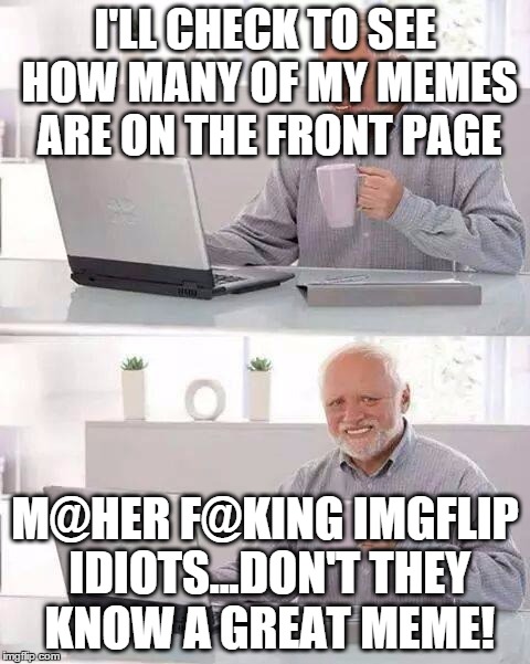 Hide the pain Harold | I'LL CHECK TO SEE HOW MANY OF MY MEMES ARE ON THE FRONT PAGE M@HER F@KING IMGFLIP IDIOTS...DON'T THEY KNOW A GREAT MEME! | image tagged in hide the pain harold | made w/ Imgflip meme maker