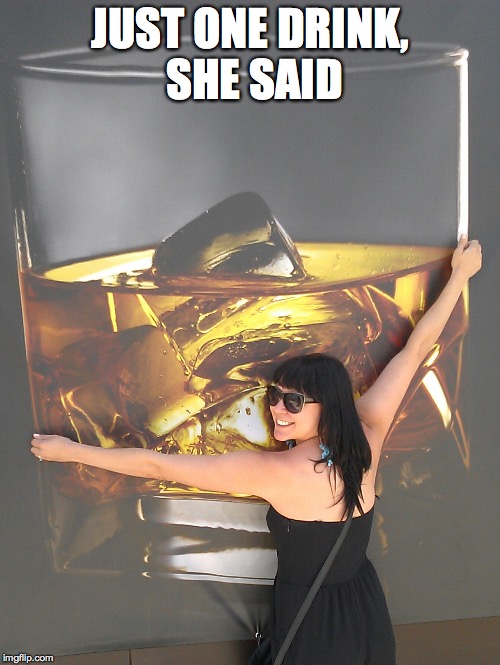 Just One Drink | JUST ONE DRINK, SHE SAID | image tagged in drinking | made w/ Imgflip meme maker