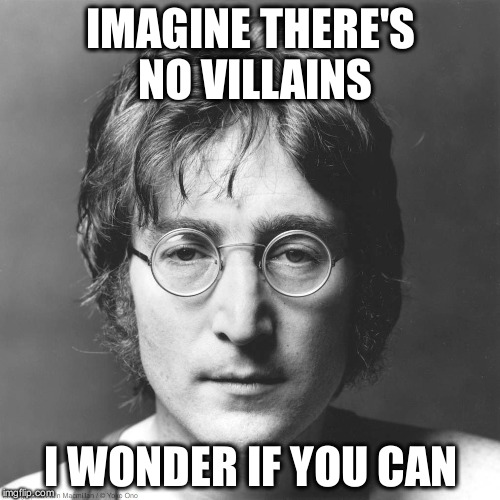 Imagine | IMAGINE THERE'S NO VILLAINS; I WONDER IF YOU CAN | image tagged in memes | made w/ Imgflip meme maker