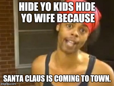 Hide Yo Kids Hide Yo Wife Meme | HIDE YO KIDS HIDE YO WIFE BECAUSE; SANTA CLAUS IS COMING TO TOWN. | image tagged in memes,hide yo kids hide yo wife | made w/ Imgflip meme maker