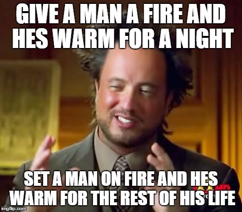 Ancient Aliens Meme | GIVE A MAN A FIRE AND HES WARM FOR A NIGHT SET A MAN ON FIRE AND HES WARM FOR THE REST OF HIS LIFE | image tagged in memes,ancient aliens | made w/ Imgflip meme maker