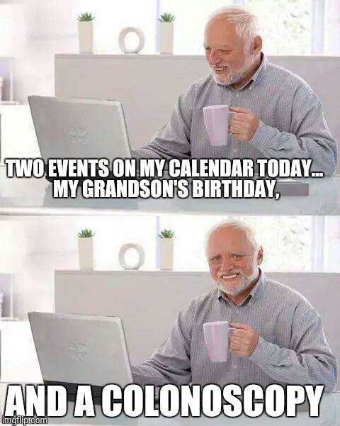 Hide the Pain Harold Meme | TWO EVENTS ON MY CALENDAR TODAY... MY GRANDSON'S BIRTHDAY, AND A COLONOSCOPY | image tagged in memes,hide the pain harold | made w/ Imgflip meme maker