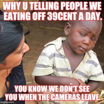 Third World Skeptical Kid | WHY U TELLING PEOPLE WE EATING OFF 39CENT A DAY. YOU KNOW WE DON'T SEE YOU WHEN THE CAMERAS LEAVE. | image tagged in memes,third world skeptical kid | made w/ Imgflip meme maker