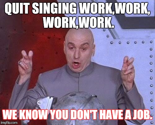 Dr Evil Laser Meme |  QUIT SINGING WORK,WORK, WORK,WORK. WE KNOW YOU DON'T HAVE A JOB. | image tagged in memes,dr evil laser | made w/ Imgflip meme maker