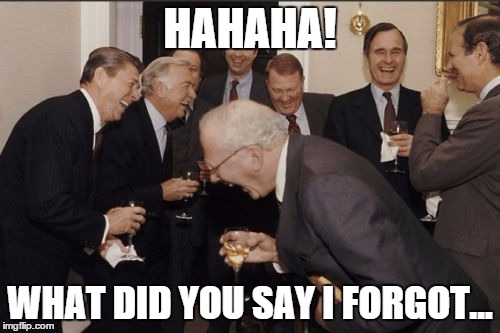 Laughing Men In Suits Meme | HAHAHA! WHAT DID YOU SAY I FORGOT... | image tagged in memes,laughing men in suits | made w/ Imgflip meme maker