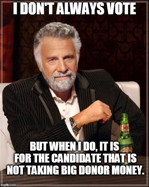 The Most Interesting Vote In The World | I DON'T ALWAYS VOTE; BUT WHEN I DO, IT IS FOR THE CANDIDATE THAT IS NOT TAKING BIG DONOR MONEY. | image tagged in memes,the most interesting man in the world,voting,politics,vote,feel the bern | made w/ Imgflip meme maker
