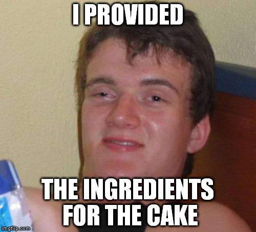 10 Guy Meme | I PROVIDED THE INGREDIENTS FOR THE CAKE | image tagged in memes,10 guy | made w/ Imgflip meme maker