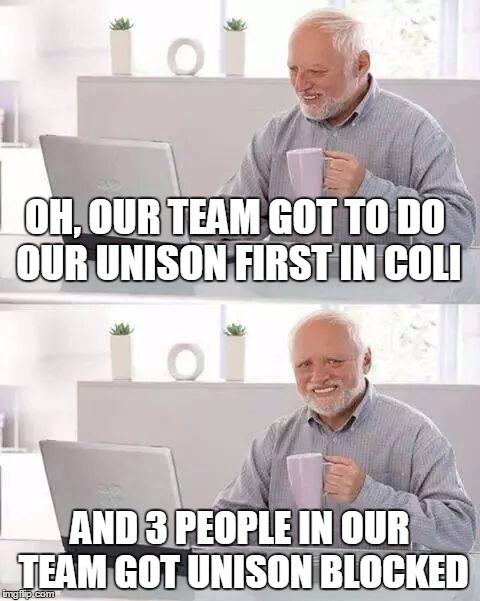 Hide the Pain Harold Meme | OH, OUR TEAM GOT TO DO OUR UNISON FIRST IN COLI; AND 3 PEOPLE IN OUR TEAM GOT UNISON BLOCKED | image tagged in memes,hide the pain harold | made w/ Imgflip meme maker