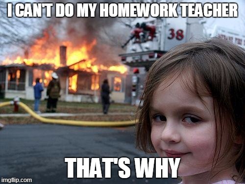 Disaster Girl Meme | I CAN'T DO MY HOMEWORK TEACHER; THAT'S WHY | image tagged in memes,disaster girl | made w/ Imgflip meme maker