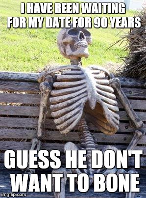 Waiting Skeleton | I HAVE BEEN WAITING FOR MY DATE FOR 90 YEARS; GUESS HE DON'T WANT TO BONE | image tagged in memes,waiting skeleton | made w/ Imgflip meme maker