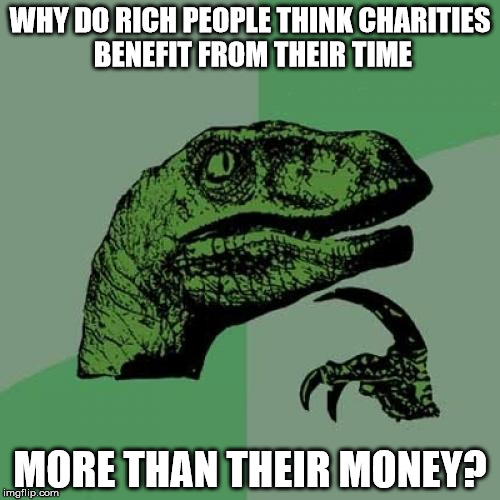 Philosoraptor Meme | WHY DO RICH PEOPLE THINK CHARITIES BENEFIT FROM THEIR TIME; MORE THAN THEIR MONEY? | image tagged in memes,philosoraptor | made w/ Imgflip meme maker