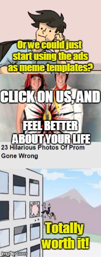 Or we could just start using the ads as meme templates? Totally worth it! CLICK ON US, AND FEEL BETTER ABOUT YOUR LIFE | made w/ Imgflip meme maker