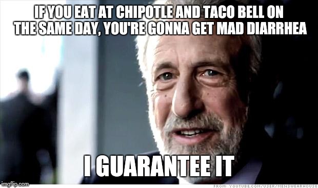 The perfect storm... | IF YOU EAT AT CHIPOTLE AND TACO BELL ON THE SAME DAY, YOU'RE GONNA GET MAD DIARRHEA; I GUARANTEE IT | image tagged in memes,i guarantee it,taco bell,chipotle,diarrhea | made w/ Imgflip meme maker