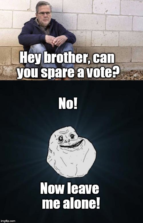 Forever alone Jeb | Hey brother, can you spare a vote? No! Now leave me alone! | image tagged in jeb bush,forever alone | made w/ Imgflip meme maker
